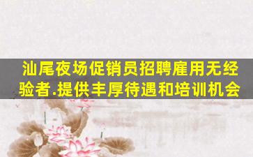汕尾夜场促销员招聘雇用无经验者.提供丰厚待遇和培训机会